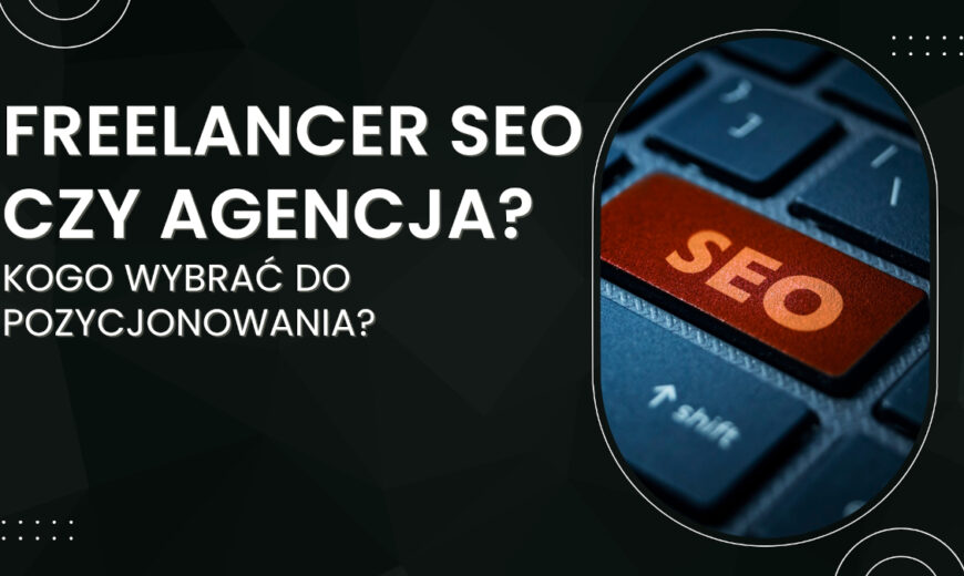 freelancer seo czy agencja seo - kogo wybrać do skutecznego pozycjonowania stron?